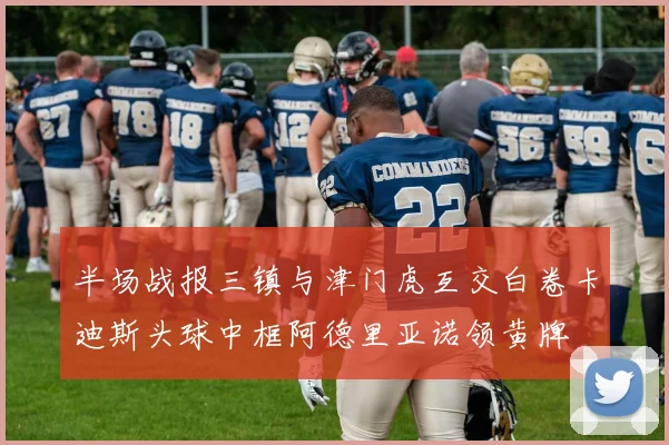 半场战报三镇与津门虎互交白卷卡迪斯头球中框阿德里亚诺领黄牌