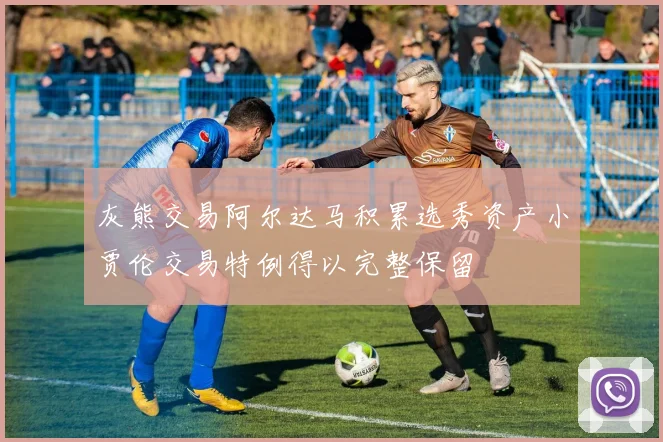 灰熊交易阿尔达马积累选秀资产小贾伦交易特例得以完整保留