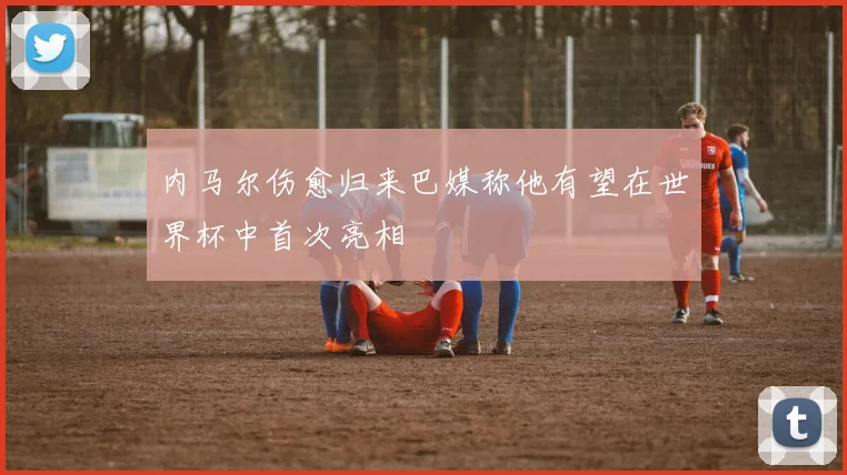 内马尔伤愈归来巴媒称他有望在世界杯中首次亮相