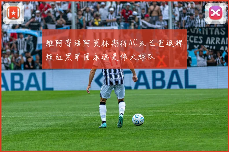 维阿寄语阿莫林期待AC米兰重返辉煌红黑军团永远是伟大球队