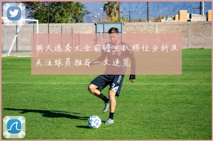 明天选秀大会前瞻主队顺位分析及关注球员推荐一文速览