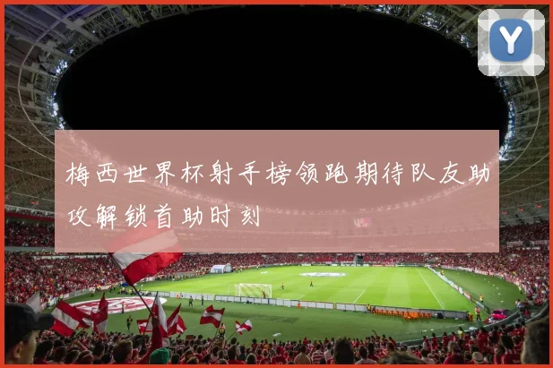 梅西世界杯射手榜领跑期待队友助攻解锁首助时刻
