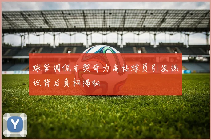 球爹调侃东契奇为高估球员引发热议背后真相揭秘