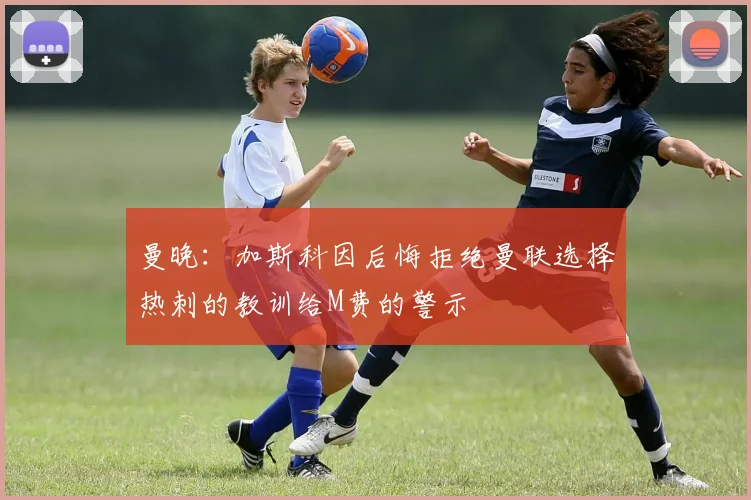 曼晚：加斯科因后悔拒绝曼联选择热刺的教训给M费的警示