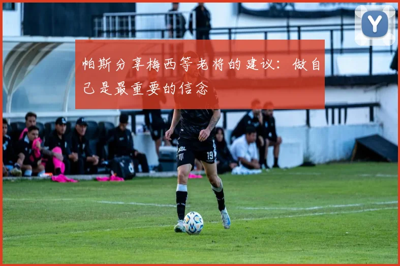 帕斯分享梅西等老将的建议：做自己是最重要的信念